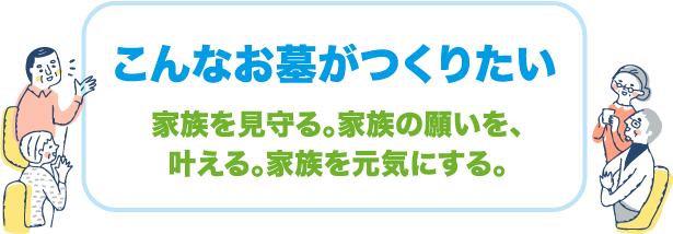 こんなお墓がつくりたい 家族を見守る。家族の願いを、叶える。家族を元気にする。
